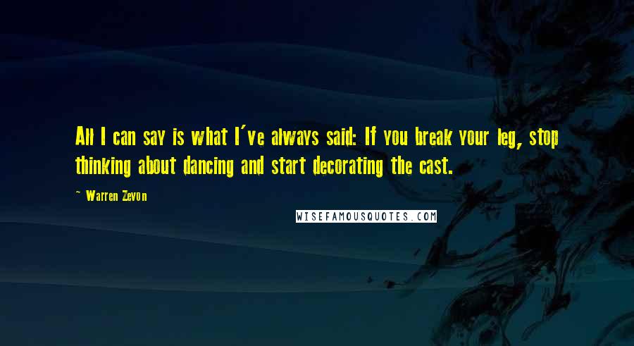 Warren Zevon Quotes: All I can say is what I've always said: If you break your leg, stop thinking about dancing and start decorating the cast.