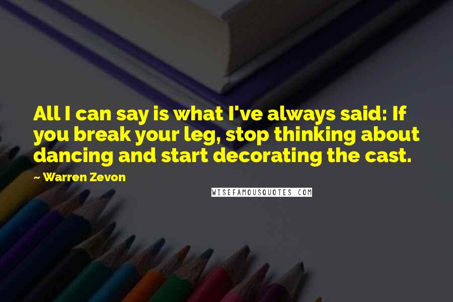 Warren Zevon Quotes: All I can say is what I've always said: If you break your leg, stop thinking about dancing and start decorating the cast.