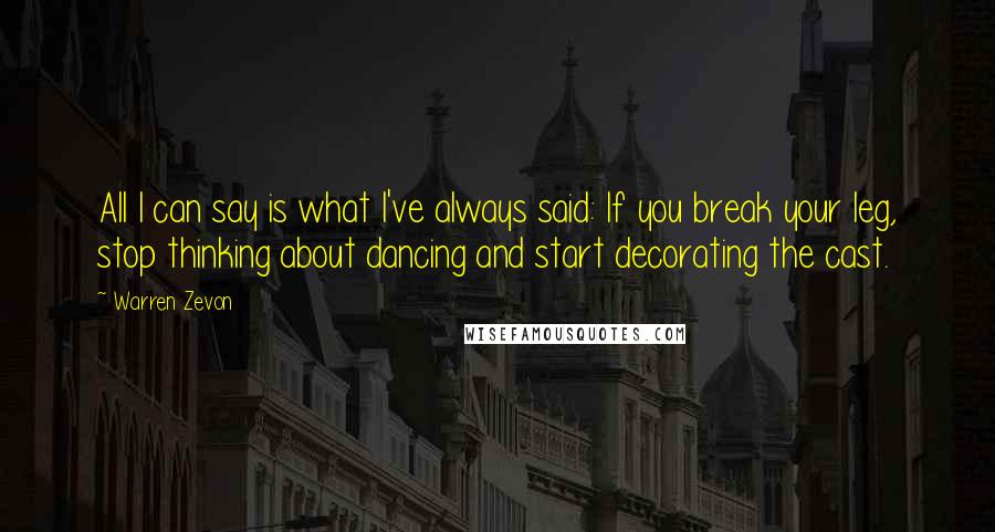 Warren Zevon Quotes: All I can say is what I've always said: If you break your leg, stop thinking about dancing and start decorating the cast.