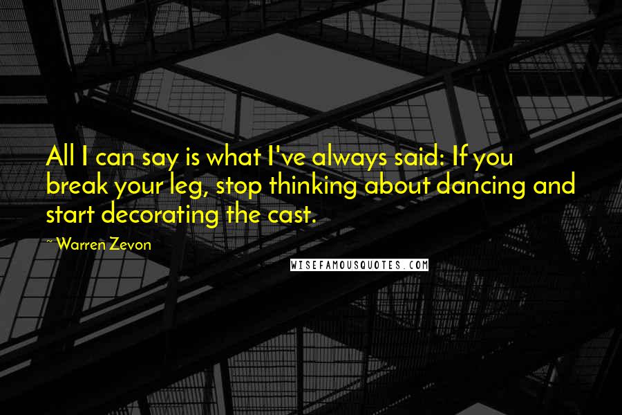 Warren Zevon Quotes: All I can say is what I've always said: If you break your leg, stop thinking about dancing and start decorating the cast.