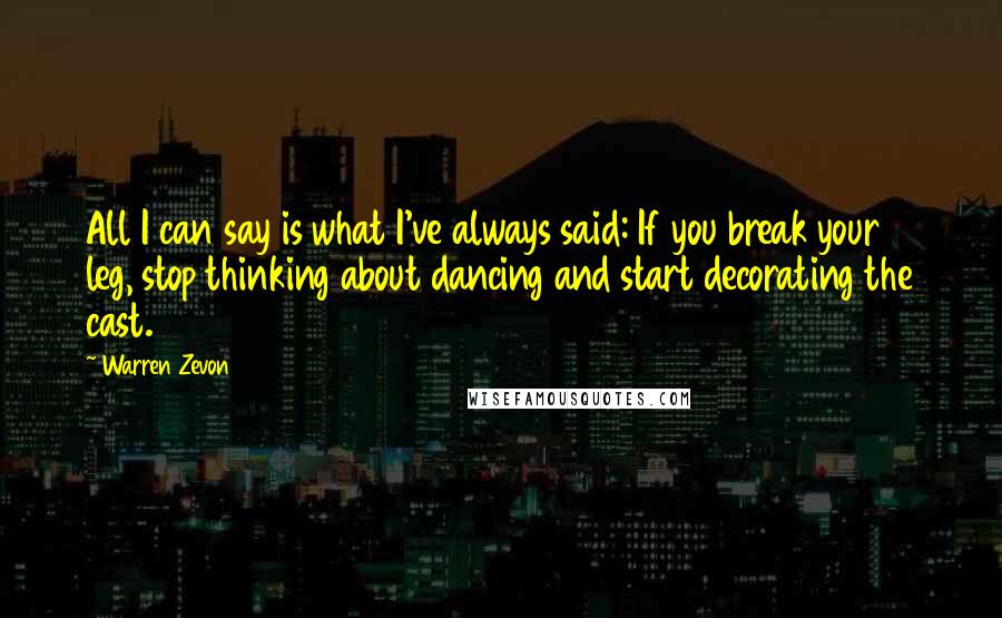 Warren Zevon Quotes: All I can say is what I've always said: If you break your leg, stop thinking about dancing and start decorating the cast.