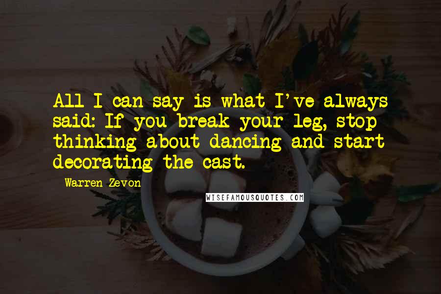 Warren Zevon Quotes: All I can say is what I've always said: If you break your leg, stop thinking about dancing and start decorating the cast.