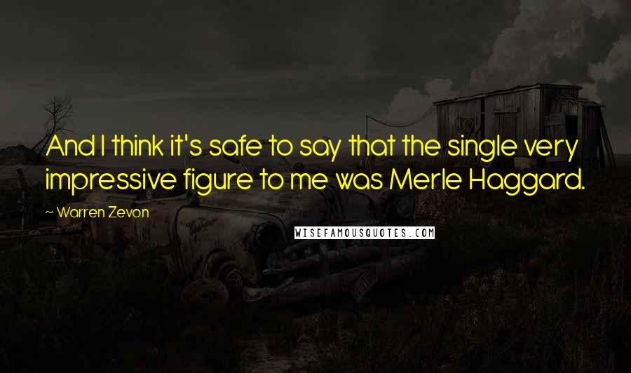 Warren Zevon Quotes: And I think it's safe to say that the single very impressive figure to me was Merle Haggard.