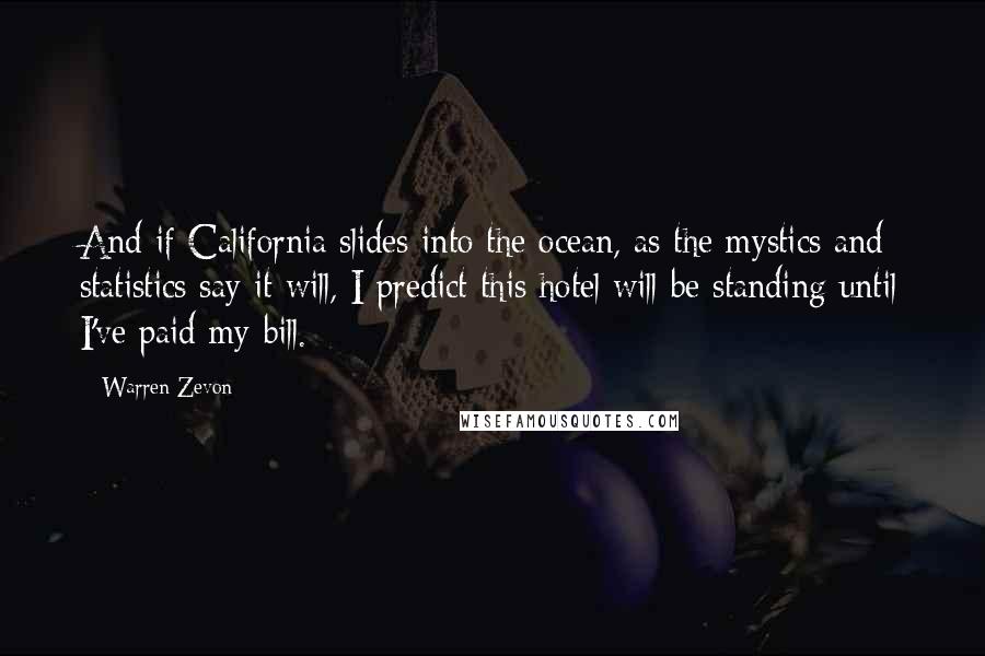 Warren Zevon Quotes: And if California slides into the ocean, as the mystics and statistics say it will, I predict this hotel will be standing until I've paid my bill.