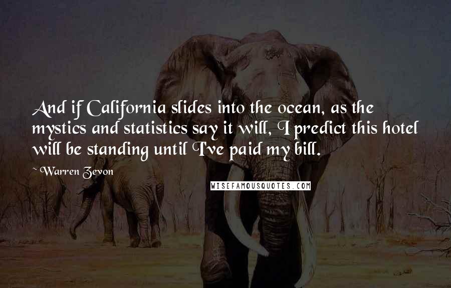 Warren Zevon Quotes: And if California slides into the ocean, as the mystics and statistics say it will, I predict this hotel will be standing until I've paid my bill.