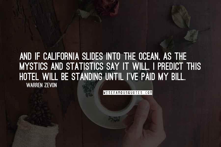 Warren Zevon Quotes: And if California slides into the ocean, as the mystics and statistics say it will, I predict this hotel will be standing until I've paid my bill.