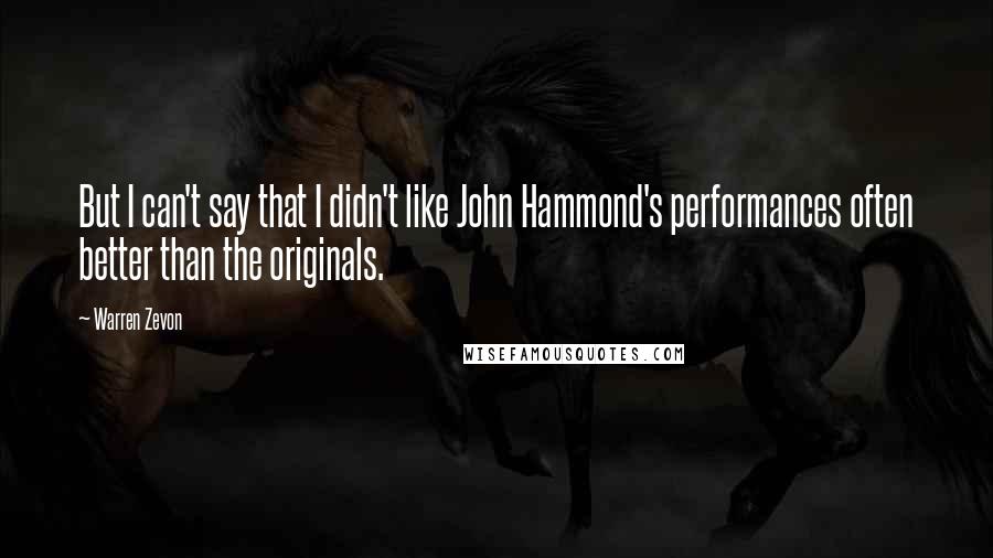Warren Zevon Quotes: But I can't say that I didn't like John Hammond's performances often better than the originals.