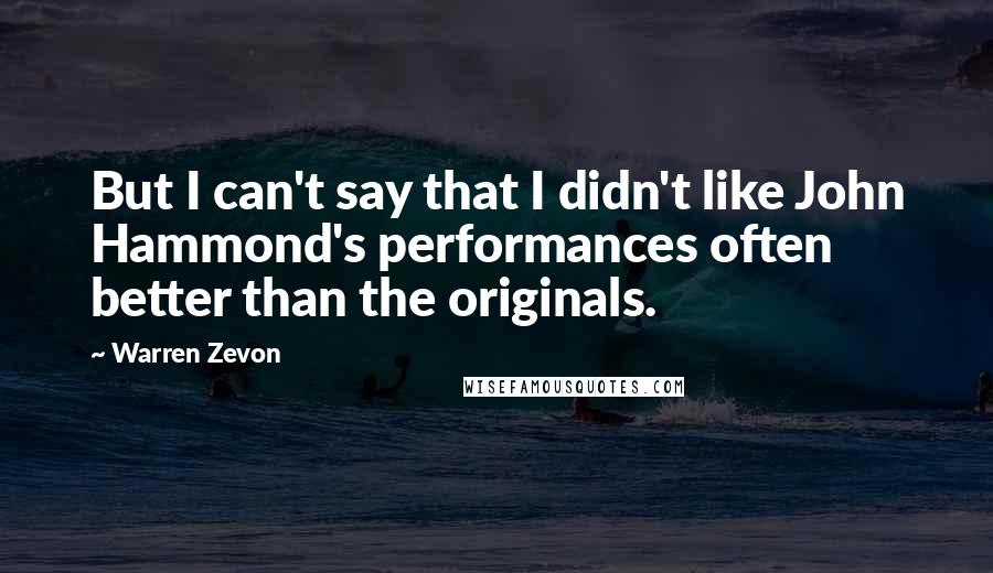 Warren Zevon Quotes: But I can't say that I didn't like John Hammond's performances often better than the originals.