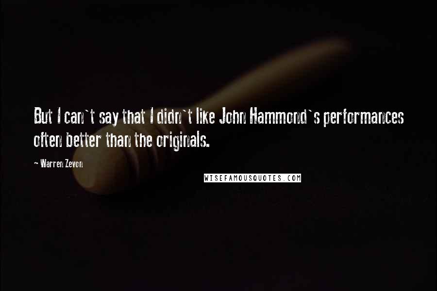 Warren Zevon Quotes: But I can't say that I didn't like John Hammond's performances often better than the originals.