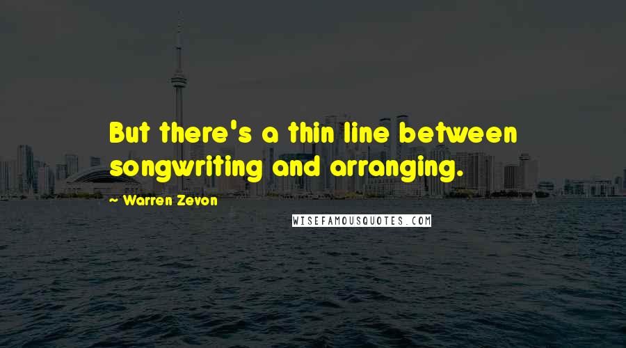 Warren Zevon Quotes: But there's a thin line between songwriting and arranging.