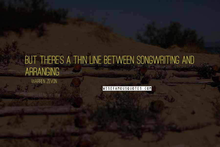 Warren Zevon Quotes: But there's a thin line between songwriting and arranging.