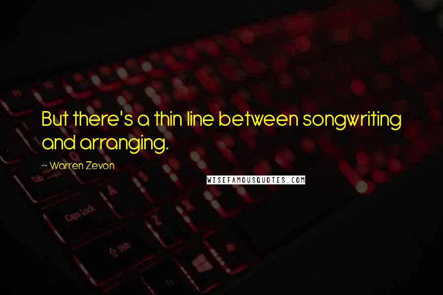Warren Zevon Quotes: But there's a thin line between songwriting and arranging.
