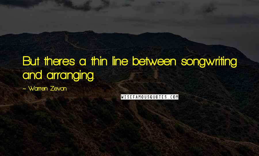 Warren Zevon Quotes: But there's a thin line between songwriting and arranging.