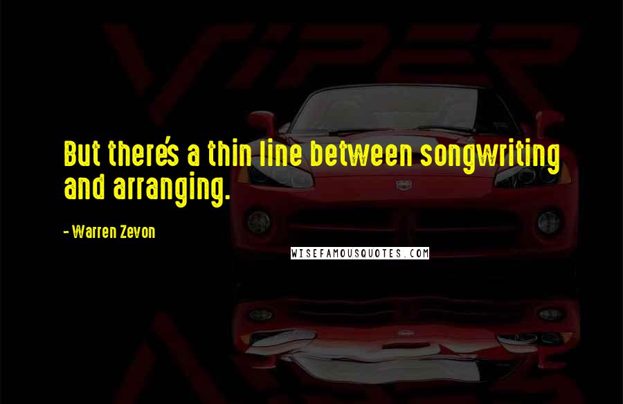 Warren Zevon Quotes: But there's a thin line between songwriting and arranging.