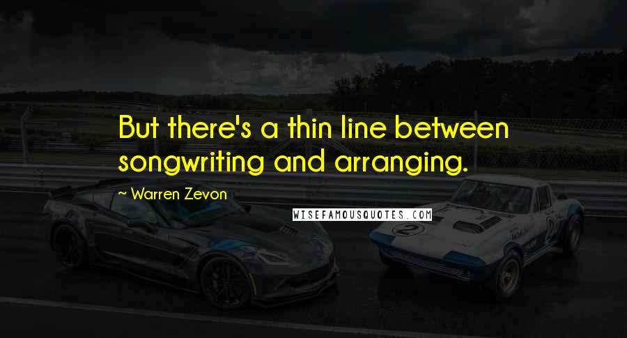 Warren Zevon Quotes: But there's a thin line between songwriting and arranging.