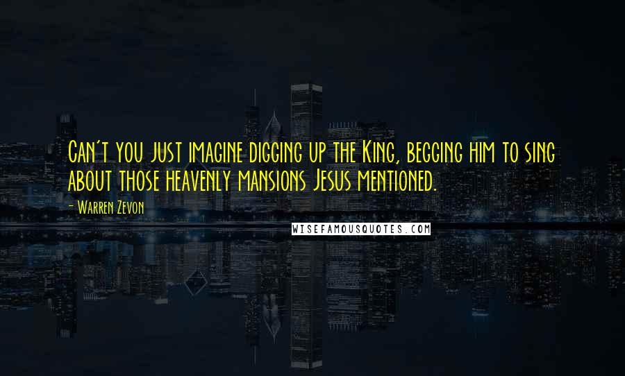 Warren Zevon Quotes: Can't you just imagine digging up the King, begging him to sing about those heavenly mansions Jesus mentioned.