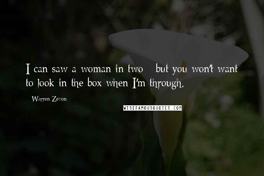 Warren Zevon Quotes: I can saw a woman in two - but you won't want to look in the box when I'm through.