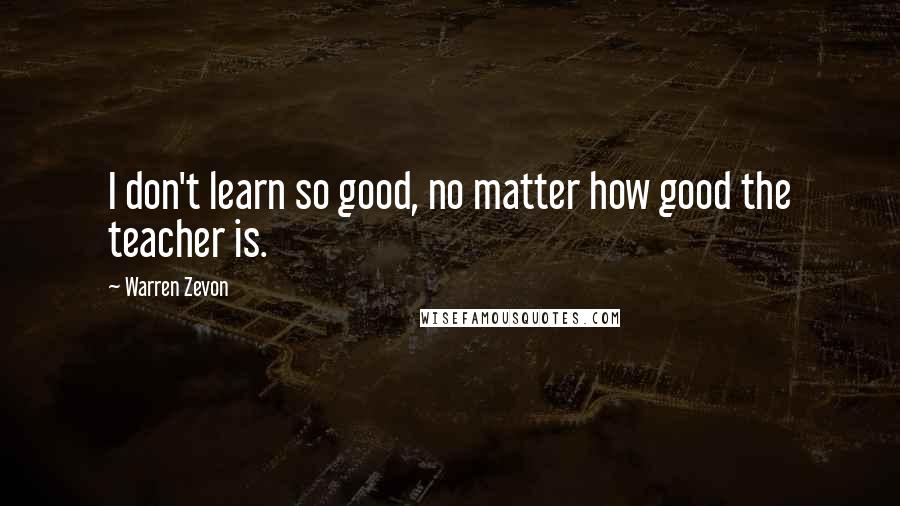 Warren Zevon Quotes: I don't learn so good, no matter how good the teacher is.