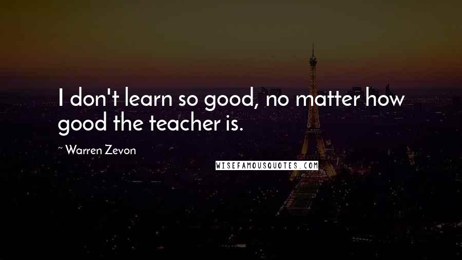 Warren Zevon Quotes: I don't learn so good, no matter how good the teacher is.