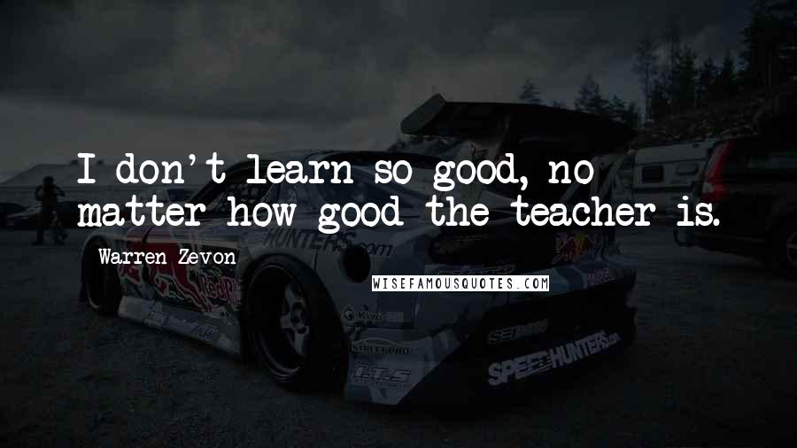 Warren Zevon Quotes: I don't learn so good, no matter how good the teacher is.