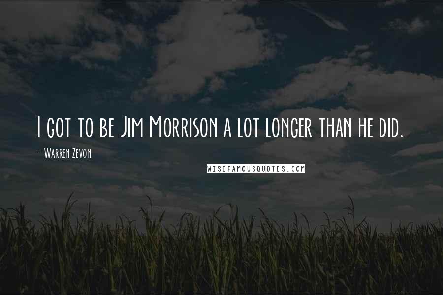 Warren Zevon Quotes: I got to be Jim Morrison a lot longer than he did.