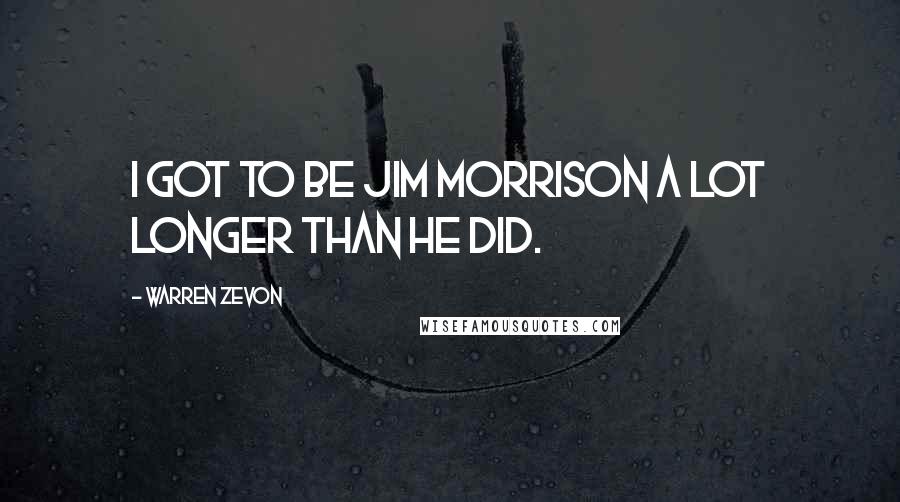 Warren Zevon Quotes: I got to be Jim Morrison a lot longer than he did.