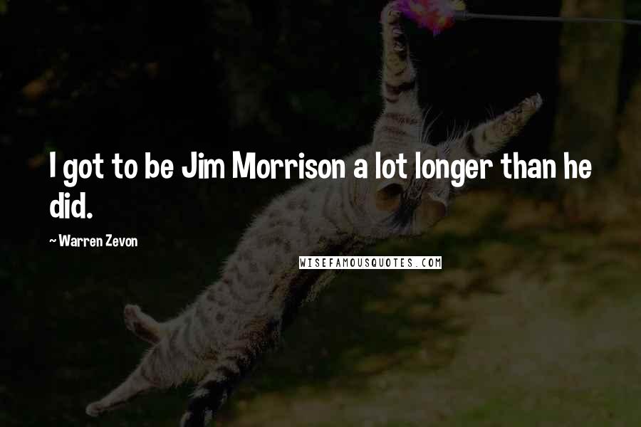 Warren Zevon Quotes: I got to be Jim Morrison a lot longer than he did.