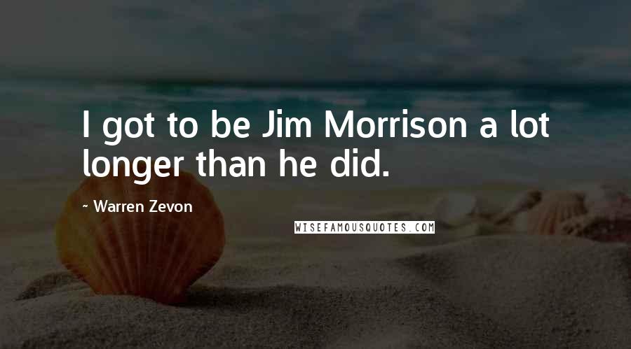 Warren Zevon Quotes: I got to be Jim Morrison a lot longer than he did.