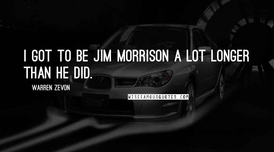 Warren Zevon Quotes: I got to be Jim Morrison a lot longer than he did.