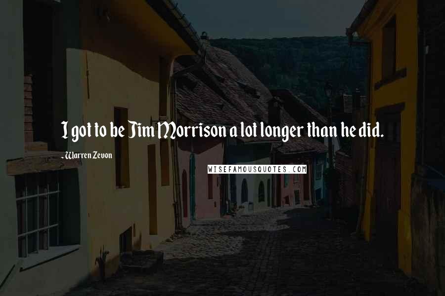 Warren Zevon Quotes: I got to be Jim Morrison a lot longer than he did.