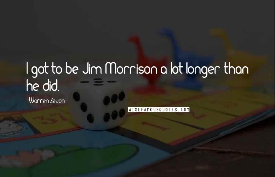 Warren Zevon Quotes: I got to be Jim Morrison a lot longer than he did.