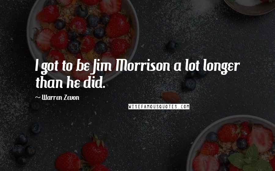 Warren Zevon Quotes: I got to be Jim Morrison a lot longer than he did.
