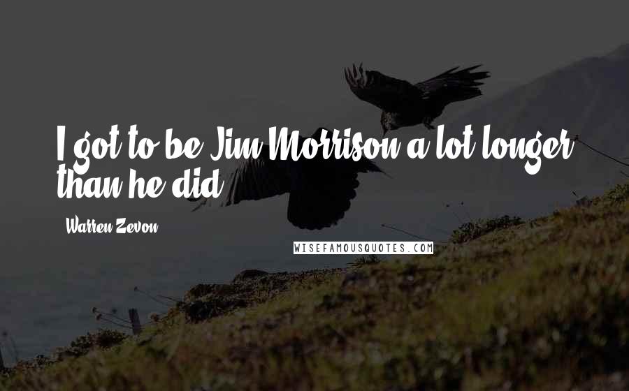 Warren Zevon Quotes: I got to be Jim Morrison a lot longer than he did.