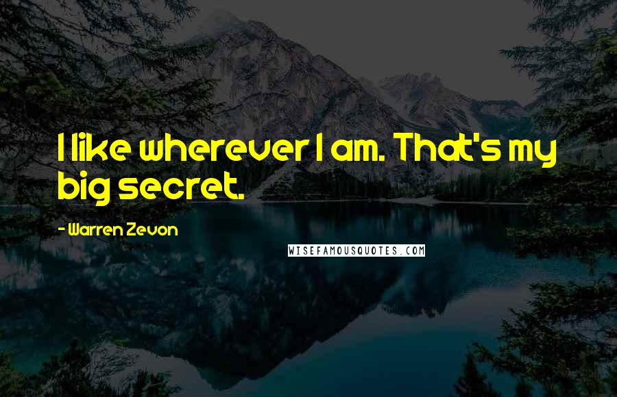 Warren Zevon Quotes: I like wherever I am. That's my big secret.