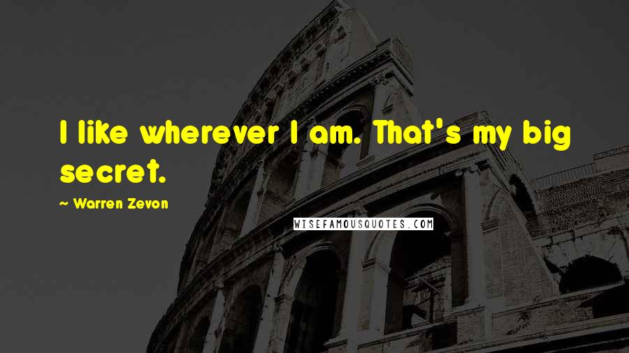 Warren Zevon Quotes: I like wherever I am. That's my big secret.