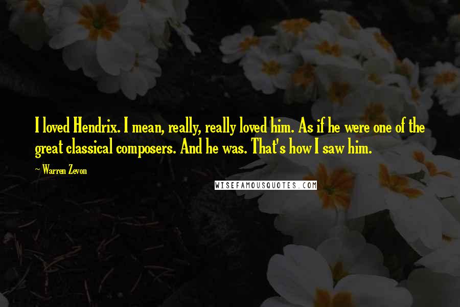 Warren Zevon Quotes: I loved Hendrix. I mean, really, really loved him. As if he were one of the great classical composers. And he was. That's how I saw him.