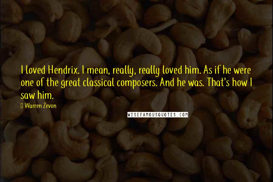 Warren Zevon Quotes: I loved Hendrix. I mean, really, really loved him. As if he were one of the great classical composers. And he was. That's how I saw him.