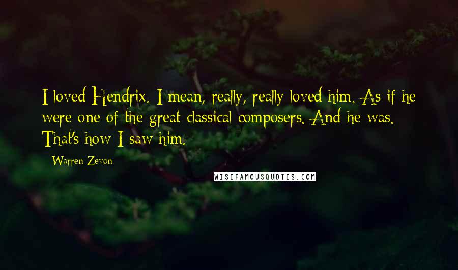 Warren Zevon Quotes: I loved Hendrix. I mean, really, really loved him. As if he were one of the great classical composers. And he was. That's how I saw him.