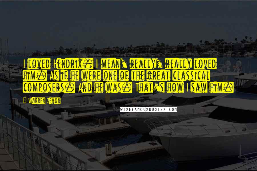 Warren Zevon Quotes: I loved Hendrix. I mean, really, really loved him. As if he were one of the great classical composers. And he was. That's how I saw him.