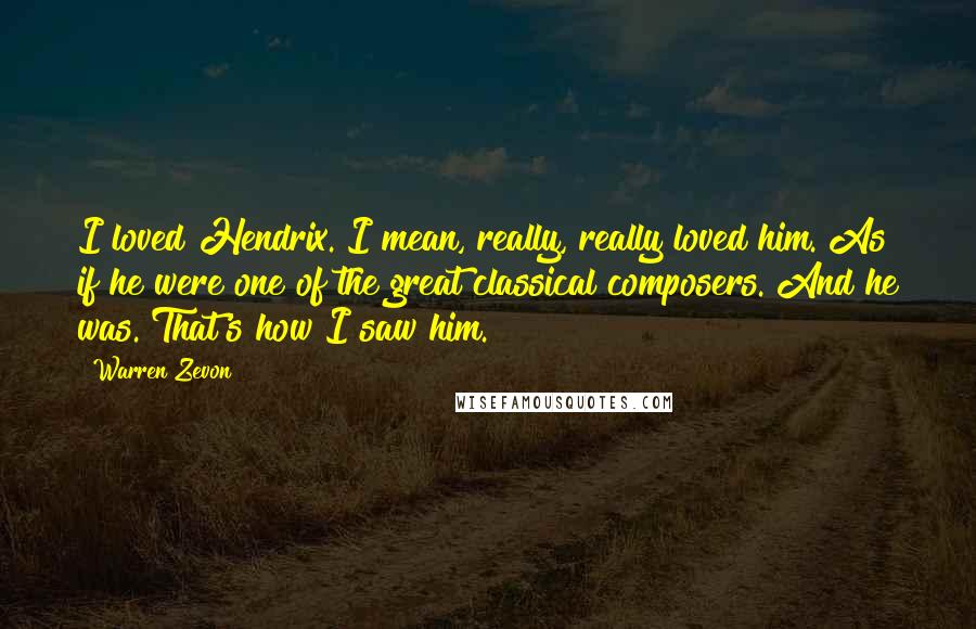 Warren Zevon Quotes: I loved Hendrix. I mean, really, really loved him. As if he were one of the great classical composers. And he was. That's how I saw him.