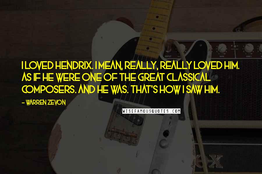 Warren Zevon Quotes: I loved Hendrix. I mean, really, really loved him. As if he were one of the great classical composers. And he was. That's how I saw him.