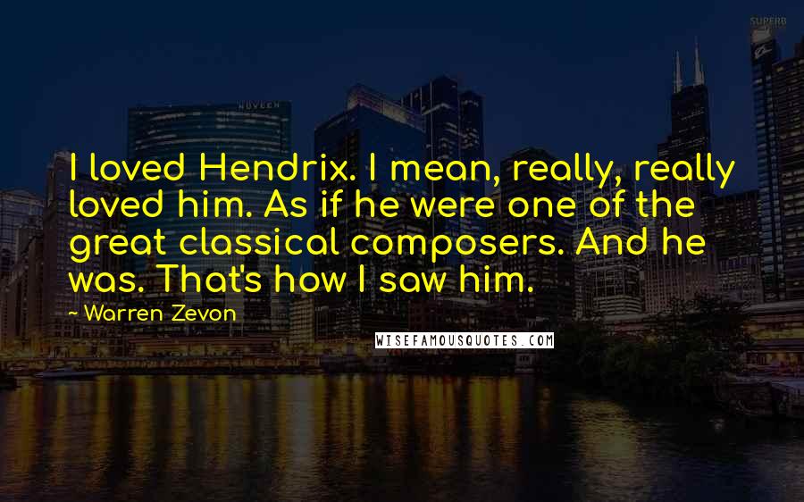 Warren Zevon Quotes: I loved Hendrix. I mean, really, really loved him. As if he were one of the great classical composers. And he was. That's how I saw him.