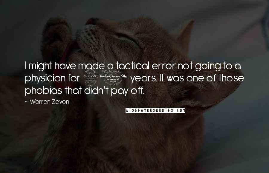 Warren Zevon Quotes: I might have made a tactical error not going to a physician for 20 years. It was one of those phobias that didn't pay off.