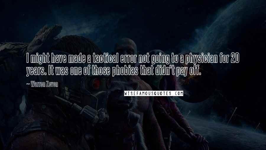 Warren Zevon Quotes: I might have made a tactical error not going to a physician for 20 years. It was one of those phobias that didn't pay off.