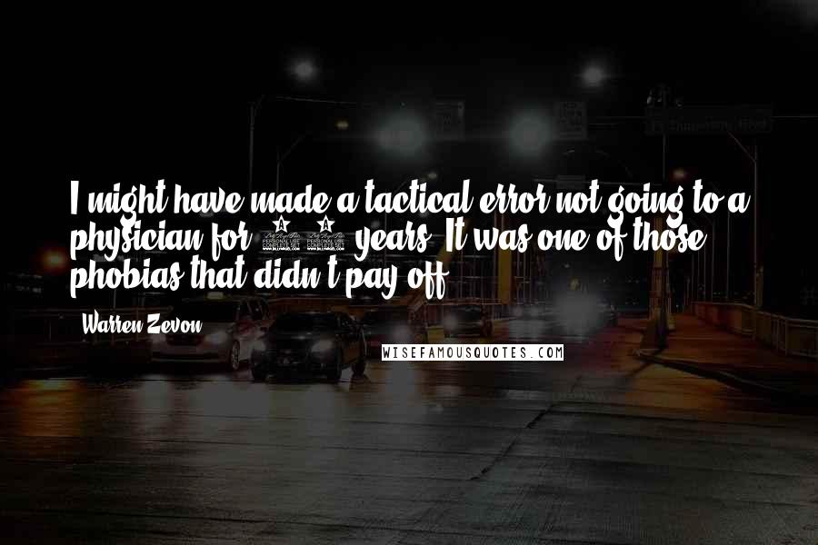 Warren Zevon Quotes: I might have made a tactical error not going to a physician for 20 years. It was one of those phobias that didn't pay off.