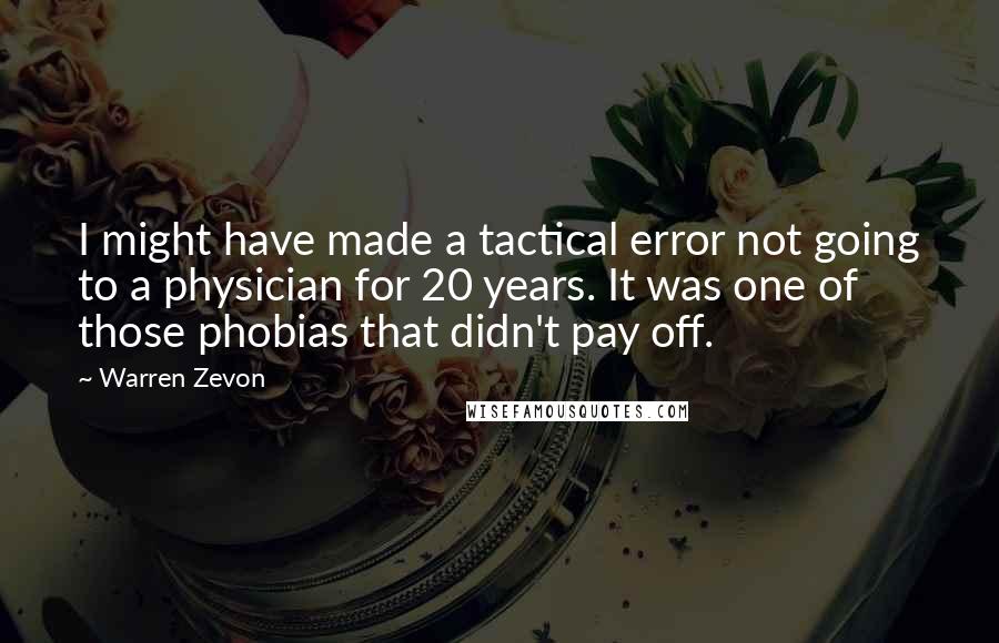Warren Zevon Quotes: I might have made a tactical error not going to a physician for 20 years. It was one of those phobias that didn't pay off.