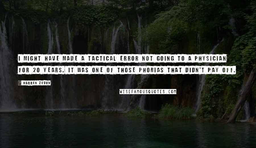 Warren Zevon Quotes: I might have made a tactical error not going to a physician for 20 years. It was one of those phobias that didn't pay off.