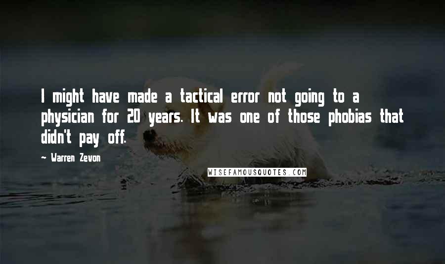 Warren Zevon Quotes: I might have made a tactical error not going to a physician for 20 years. It was one of those phobias that didn't pay off.