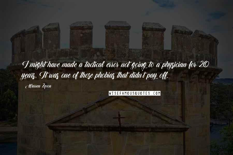 Warren Zevon Quotes: I might have made a tactical error not going to a physician for 20 years. It was one of those phobias that didn't pay off.