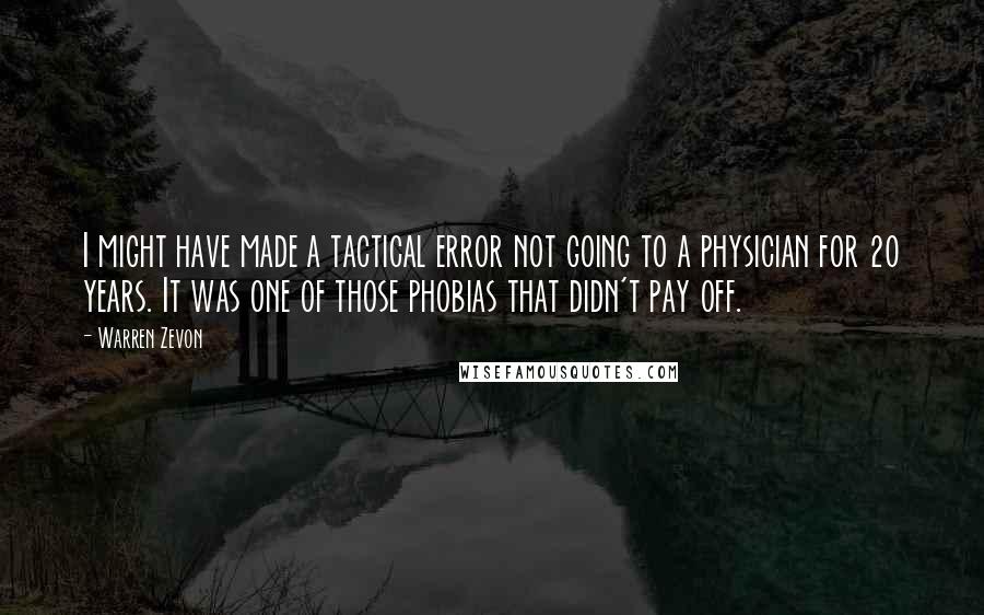 Warren Zevon Quotes: I might have made a tactical error not going to a physician for 20 years. It was one of those phobias that didn't pay off.